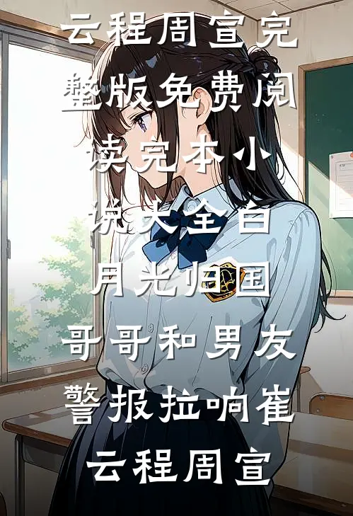 白月光归国，哥哥和男友警报拉响(崔云程周宣)完整版免费阅读_完本小说大全白月光归国，哥哥和男友警报拉响(崔云程周宣)