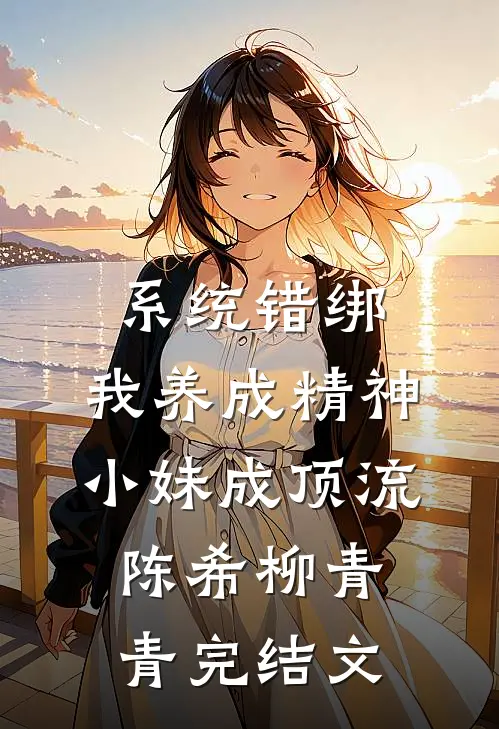 系统错绑，我养成精神小妹成顶流陈希柳青青完结文