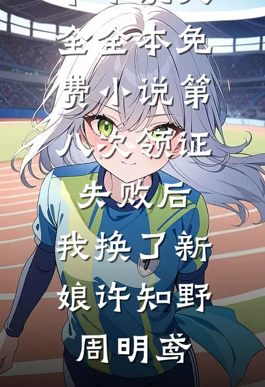 第八次领证失败后，我换了新娘(许知野周明鸢)完本小说大全_全本免费小说第八次领证失败后，我换了新娘许知野周明鸢