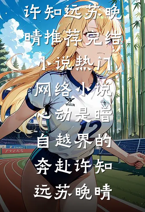 心动是暗自越界的奔赴许知远苏晚晴推荐完结小说_热门网络小说心动是暗自越界的奔赴许知远苏晚晴