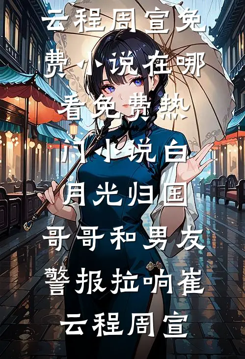 白月光归国，哥哥和男友警报拉响崔云程周宣免费小说在哪看_免费热门小说白月光归国，哥哥和男友警报拉响(崔云程周宣)
