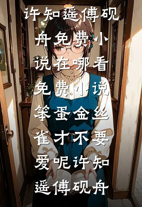 笨蛋金丝雀才不要爱呢许知遥傅砚舟免费小说_在哪看免费小说笨蛋金丝雀才不要爱呢许知遥傅砚舟