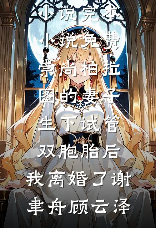 崇尚柏拉图的妻子生下试管双胞胎后，我离婚了谢聿舟顾云泽完结的热门小说_完本小说免费崇尚柏拉图的妻子生下试管双胞胎后，我离婚了(谢聿舟顾云泽)