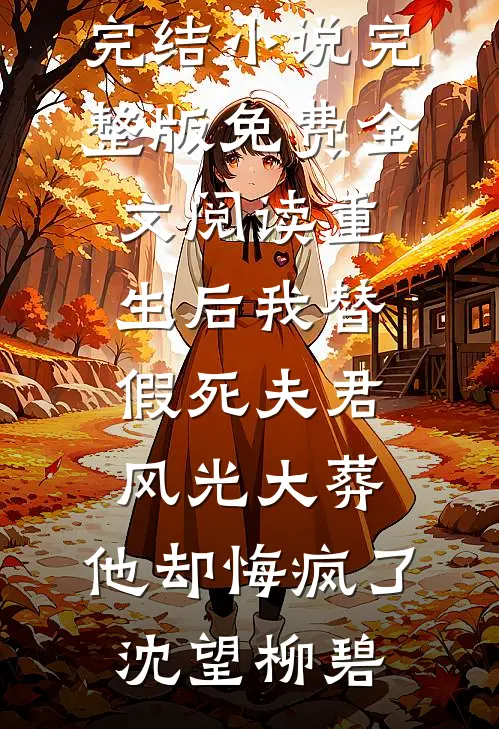 重生后我替假死夫君风光大葬，他却悔疯了(沈望柳碧)已完结小说_完整版免费全文阅读重生后我替假死夫君风光大葬，他却悔疯了沈望柳碧