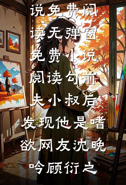 勾前夫小叔后，发现他是嗜欲网友(沈晚吟顾衍之)小说免费阅读无弹窗_免费小说阅读勾前夫小叔后，发现他是嗜欲网友沈晚吟顾衍之