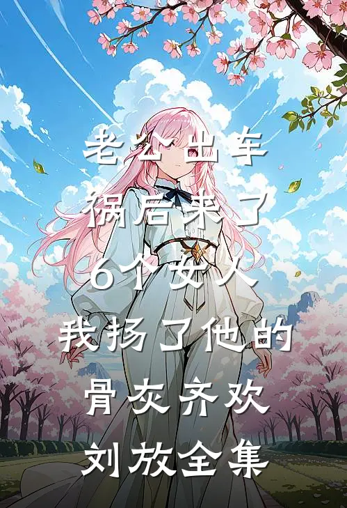 老公出车祸后来了6个女人，我扬了他的骨灰齐欢刘放全集