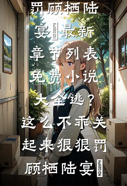 逃？这么不乖关起来狠狠罚顾栖陆宴俢最新章节列表_免费小说大全逃？这么不乖关起来狠狠罚顾栖陆宴俢