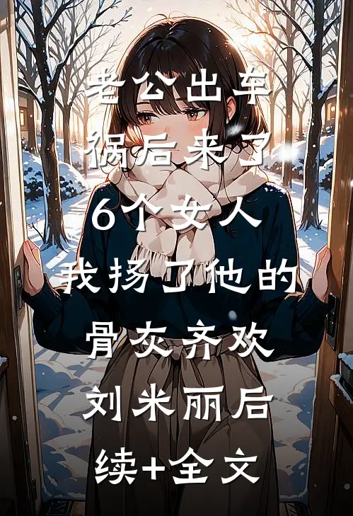 老公出车祸后来了6个女人，我扬了他的骨灰齐欢刘米丽后续+全文