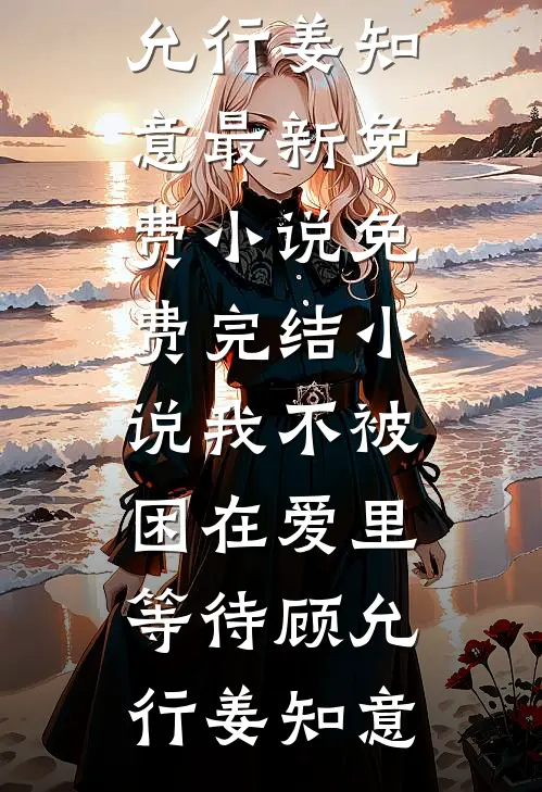 我不被困在爱里等待(顾允行姜知意)最新免费小说_免费完结小说我不被困在爱里等待顾允行姜知意