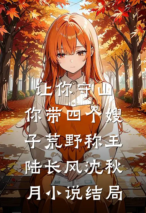 让你守山，你带四个嫂子荒野称王陆长风沈秋月小说结局