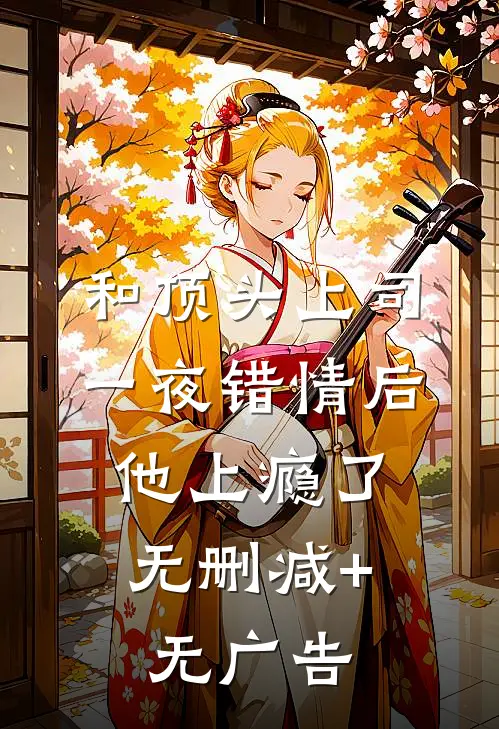和顶头上司一夜错情后，他上瘾了无删减+无广告