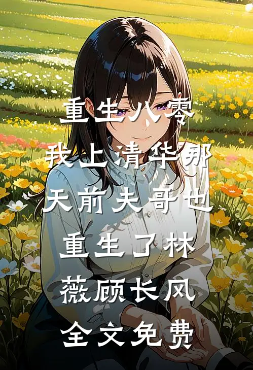重生八零，我上清华那天前夫哥也重生了林薇顾长风全文免费