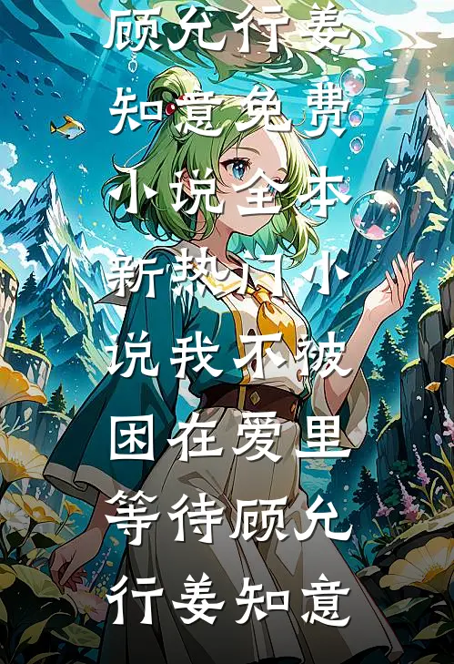 我不被困在爱里等待(顾允行姜知意)免费小说全本_新热门小说我不被困在爱里等待顾允行姜知意