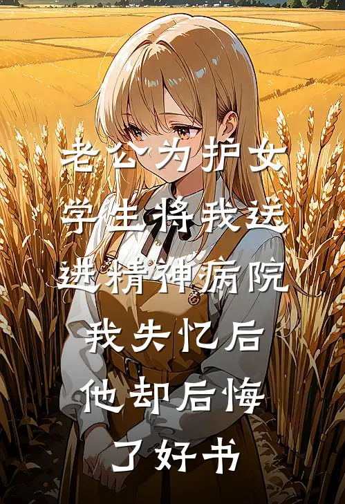 老公为护女学生将我送进精神病院，我失忆后他却后悔了好书