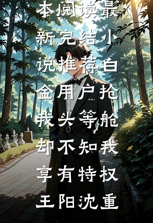 白金用户抢我头等舱，却不知我享有特权王阳沈重免费小说全本阅读_最新完结小说推荐白金用户抢我头等舱，却不知我享有特权王阳沈重