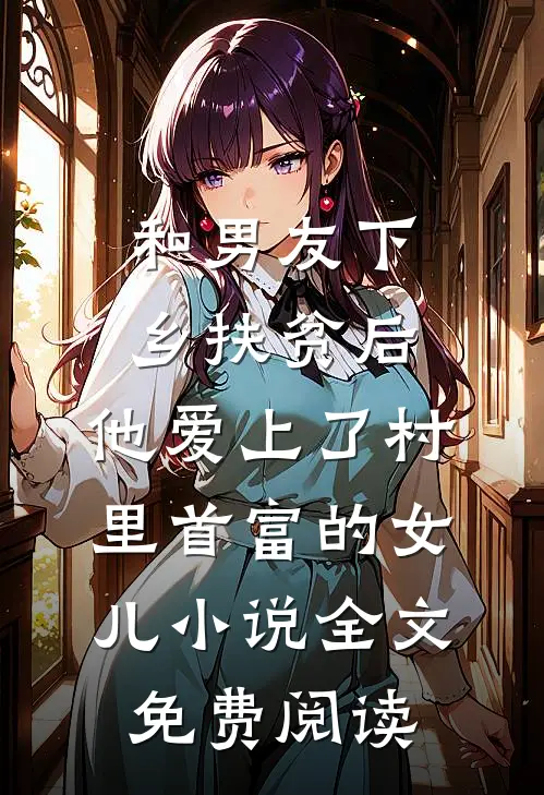 和男友下乡扶贫后，他爱上了村里首富的女儿小说全文免费阅读
