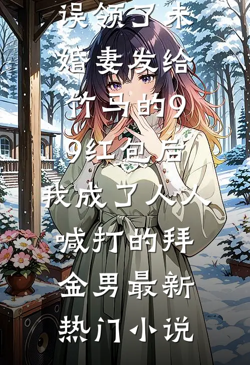 误领了未婚妻发给竹马的99红包后，我成了人人喊打的拜金男最新热门小说