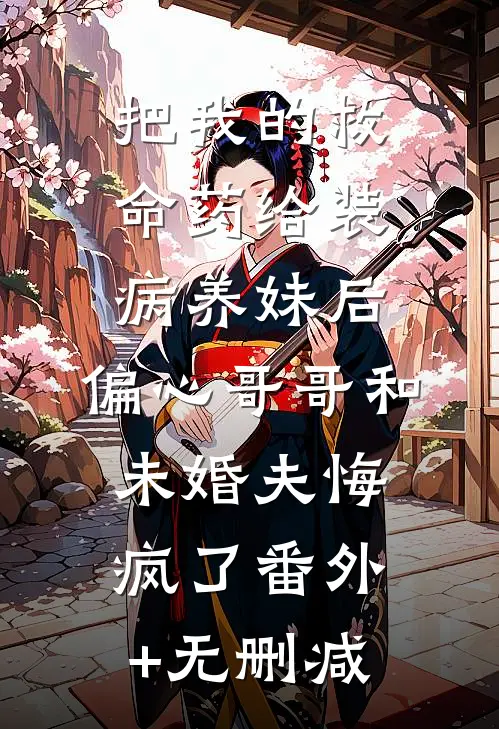 把我的救命药给装病养妹后，偏心哥哥和未婚夫悔疯了番外+无删减