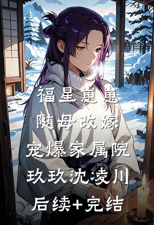 福星崽崽随母改嫁，宠爆家属院玖玖沈凌川后续+完结