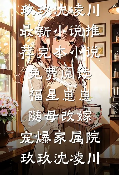 福星崽崽随母改嫁，宠爆家属院(玖玖沈凌川)最新小说推荐_完本小说免费阅读福星崽崽随母改嫁，宠爆家属院玖玖沈凌川