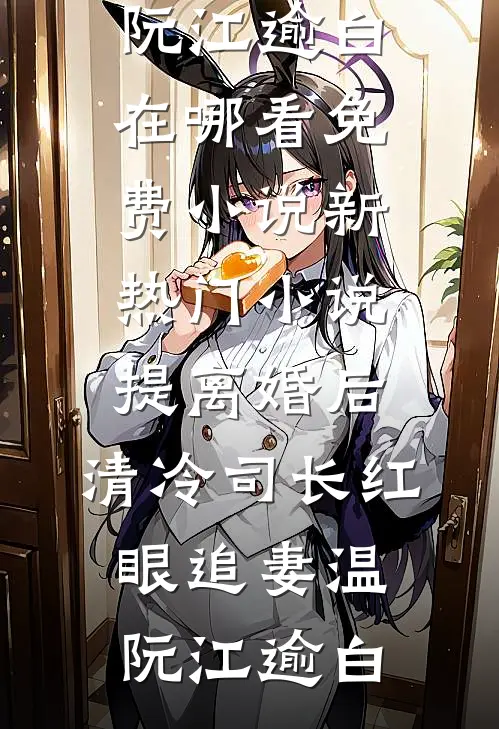 提离婚后，清冷司长红眼追妻(温阮江逾白)在哪看免费小说_新热门小说提离婚后，清冷司长红眼追妻温阮江逾白