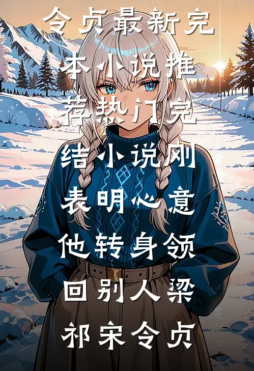 刚表明心意，他转身领回别人梁祁宋令贞最新完本小说推荐_热门完结小说刚表明心意，他转身领回别人(梁祁宋令贞)