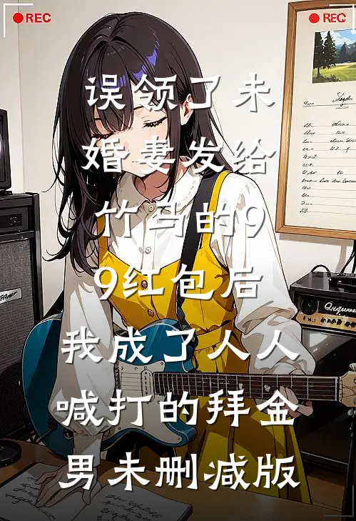 误领了未婚妻发给竹马的99红包后，我成了人人喊打的拜金男未删减版