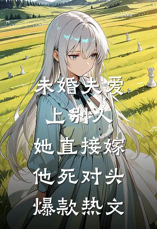 未婚夫爱上别人，她直接嫁他死对头爆款热文