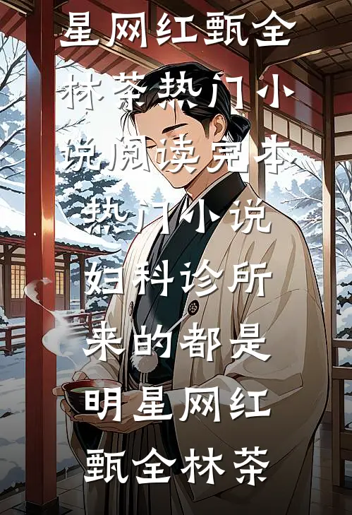 妇科诊所，来的都是明星网红甄全林茶热门小说阅读_完本热门小说妇科诊所，来的都是明星网红(甄全林茶)