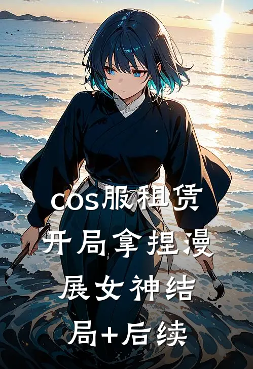 cos服租赁，开局拿捏漫展女神结局+后续