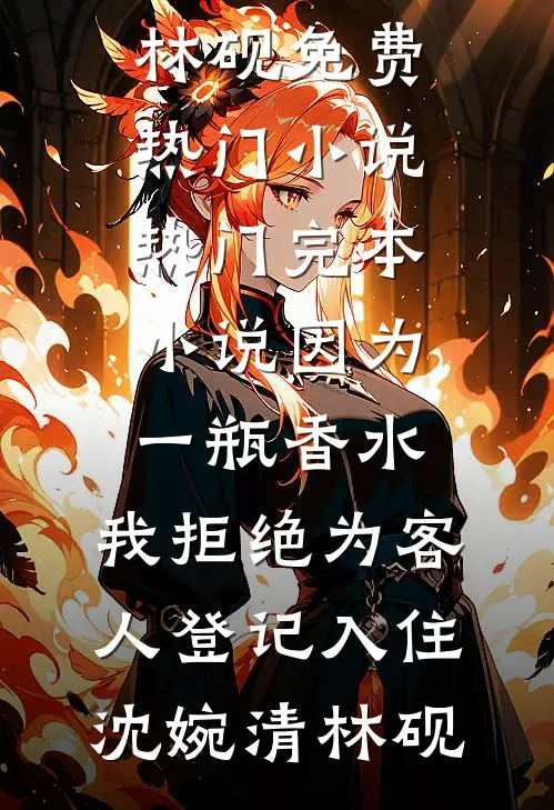 因为一瓶香水，我拒绝为客人登记入住沈婉清林砚免费热门小说_热门完本小说因为一瓶香水，我拒绝为客人登记入住沈婉清林砚
