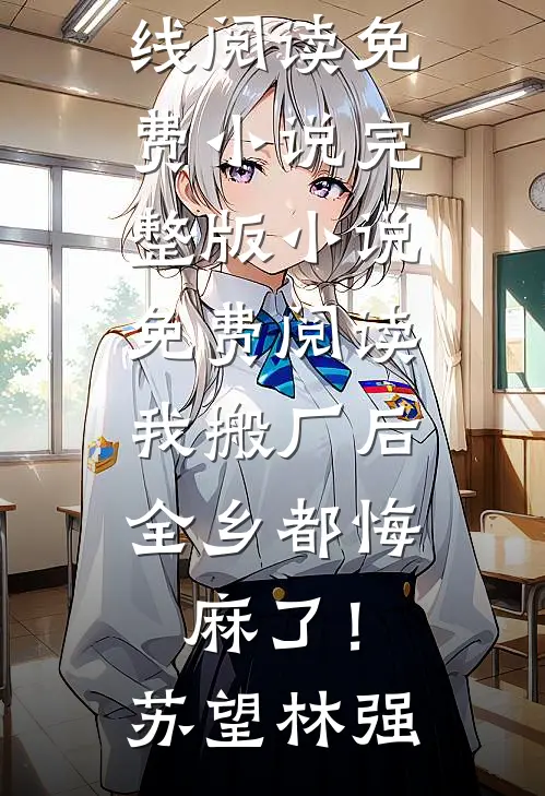 我搬厂后，全乡都悔麻了！(苏望林强)在线阅读免费小说_完整版小说免费阅读我搬厂后，全乡都悔麻了！苏望林强
