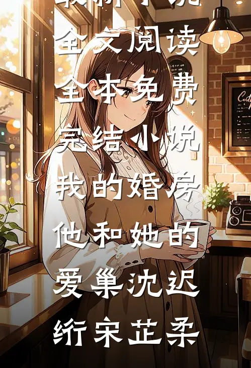 我的婚房，他和她的爱巢(沈迟绗宋芷柔)最新小说全文阅读_全本免费完结小说我的婚房，他和她的爱巢(沈迟绗宋芷柔)