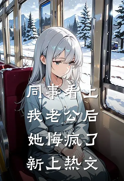 同事看上我老公后，她悔疯了新上热文