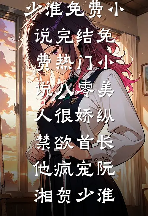 八零美人很娇纵，禁欲首长他疯宠阮湘贺少淮免费小说完结_免费热门小说八零美人很娇纵，禁欲首长他疯宠(阮湘贺少淮)