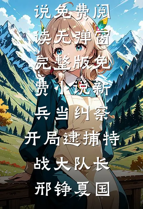 新兵当纠察，开局逮捕特战大队长(邢铮夏国)小说免费阅读无弹窗_完整版免费小说新兵当纠察，开局逮捕特战大队长邢铮夏国