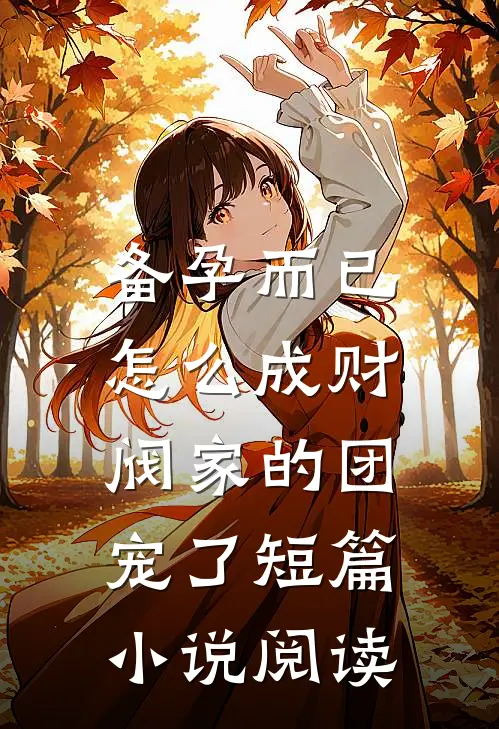 备孕而已，怎么成财阀家的团宠了短篇小说阅读