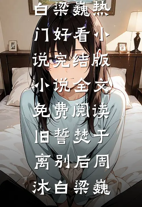 旧誓焚于离别后周沐白梁巍热门好看小说_完结版小说全文免费阅读旧誓焚于离别后周沐白梁巍