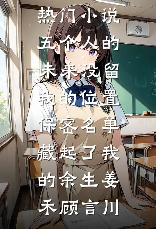 五个人的未来没留我的位置，保密名单藏起了我的余生(姜禾顾言川)完结好看小说_完结热门小说五个人的未来没留我的位置，保密名单藏起了我的余生姜禾顾言川