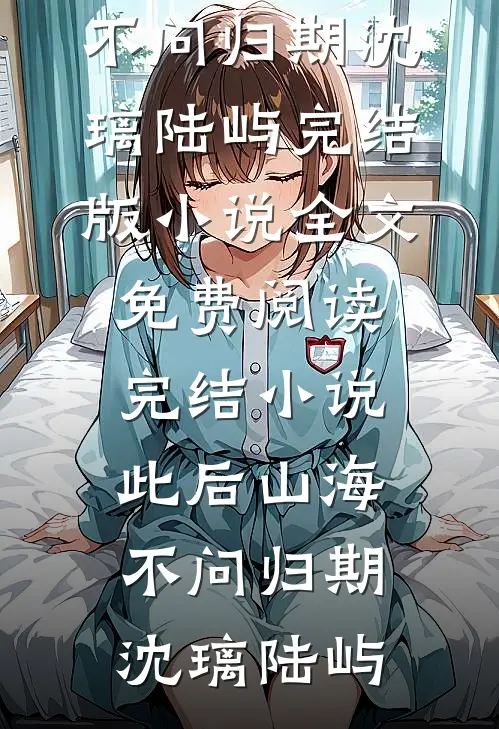 此后山海，不问归期沈璃陆屿完结版小说全文免费阅读_完结小说此后山海，不问归期(沈璃陆屿)