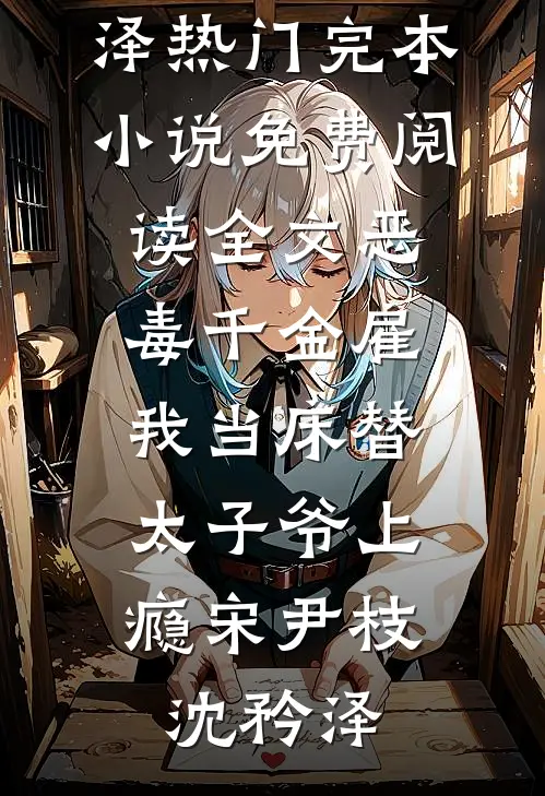 恶毒千金雇我当床替，太子爷上瘾宋尹枝沈矜泽热门完本小说_免费阅读全文恶毒千金雇我当床替，太子爷上瘾宋尹枝沈矜泽