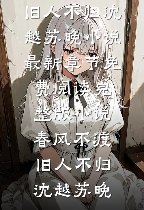 春风不渡，旧人不归(沈越苏晚)小说最新章节_免费阅读完整版小说春风不渡，旧人不归沈越苏晚