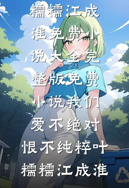 我们爱不绝对，恨不纯粹叶糯糯江成淮免费小说大全_完整版免费小说我们爱不绝对，恨不纯粹叶糯糯江成淮
