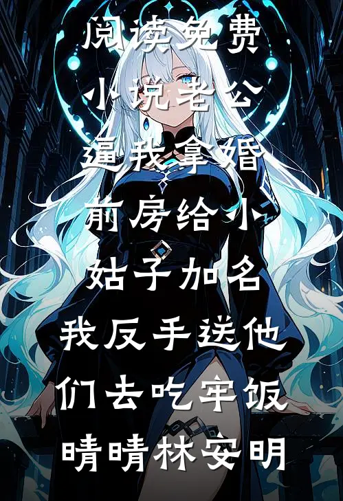 老公逼我拿婚前房给小姑子加名，我反手送他们去吃牢饭晴晴林安明热门网络小说_阅读免费小说老公逼我拿婚前房给小姑子加名，我反手送他们去吃牢饭(晴晴林安明)