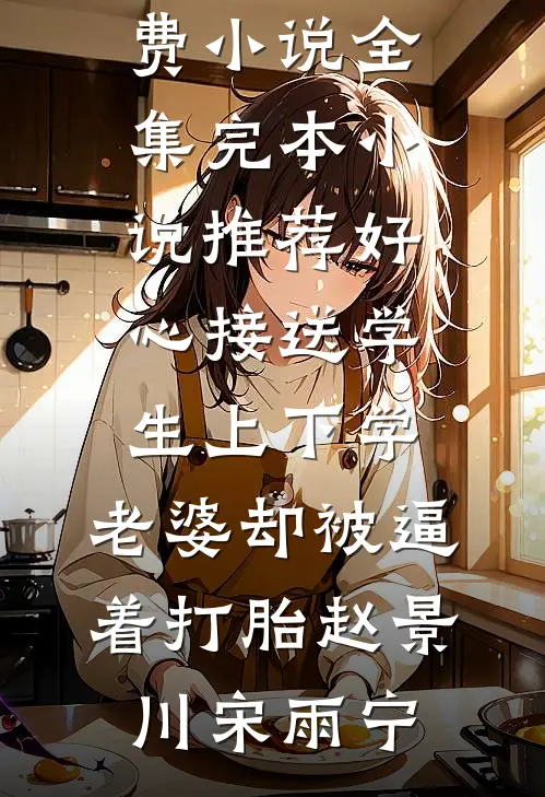 好心接送学生上下学，老婆却被逼着打胎赵景川宋雨宁免费小说全集_完本小说推荐好心接送学生上下学，老婆却被逼着打胎(赵景川宋雨宁)