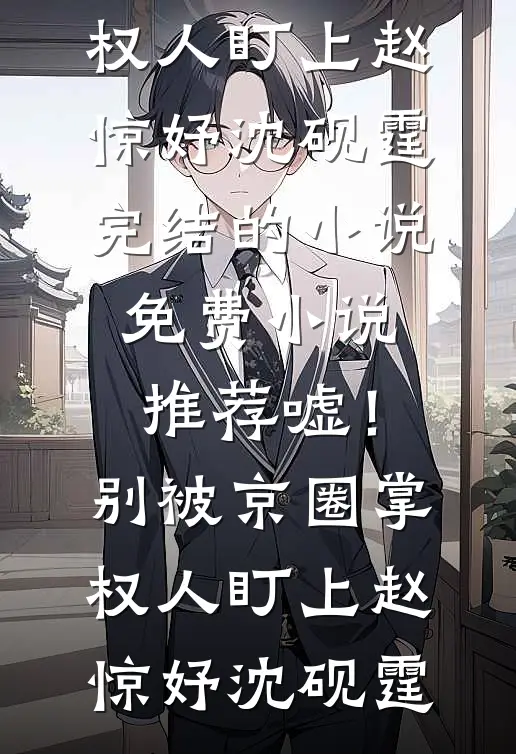 嘘！别被京圈掌权人盯上赵惊妤沈砚霆完结的小说_免费小说推荐嘘！别被京圈掌权人盯上(赵惊妤沈砚霆)