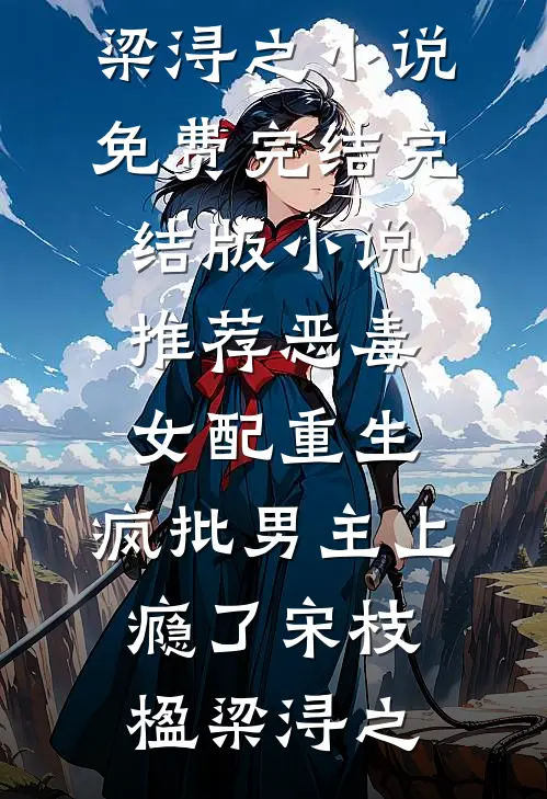 恶毒女配重生，疯批男主上瘾了宋枝楹梁浔之小说免费完结_完结版小说推荐恶毒女配重生，疯批男主上瘾了宋枝楹梁浔之