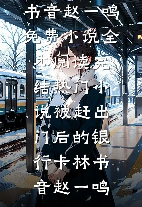 被赶出门后的银行卡(林书音赵一鸣)免费小说全本阅读_完结热门小说被赶出门后的银行卡林书音赵一鸣