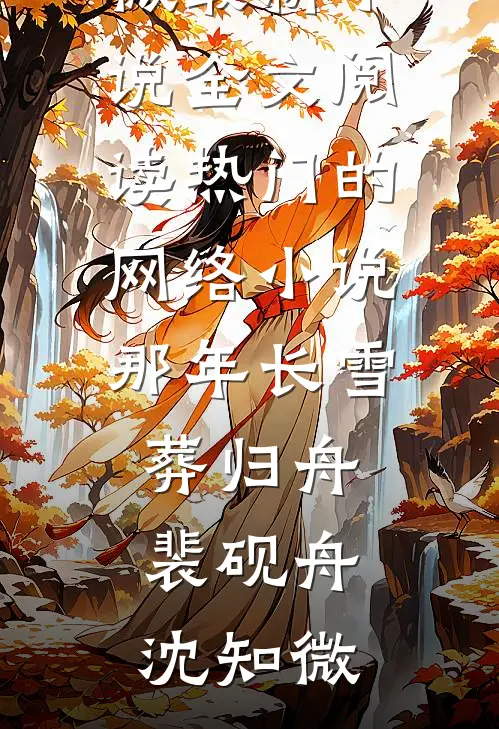 那年长雪葬归舟裴砚舟沈知微最新小说全文阅读_热门的网络小说那年长雪葬归舟裴砚舟沈知微