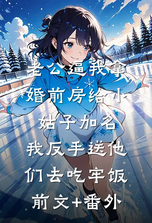 老公逼我拿婚前房给小姑子加名，我反手送他们去吃牢饭前文+番外